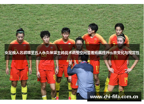 女足换人名额增至五人永久保留主帅战术调整空间显著拓展提升比赛变化与观赏性